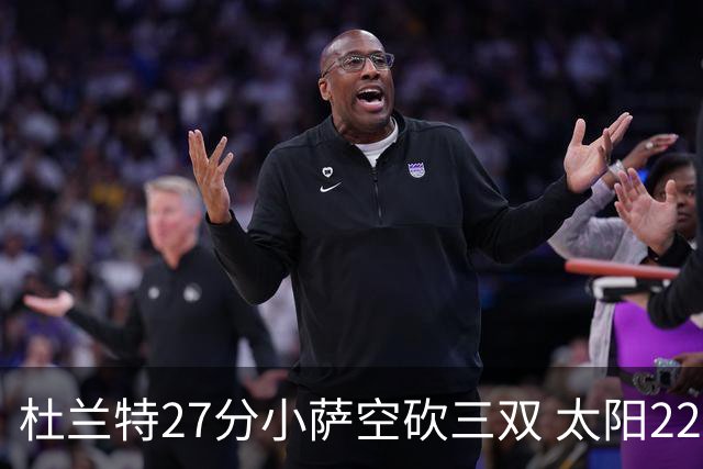 杜兰特27分小萨空砍三双 太阳22分逆转胜国王